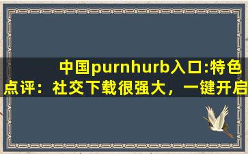 中国purnhurb入口:特色点评：社交下载很强大，一键开启有趣互动！